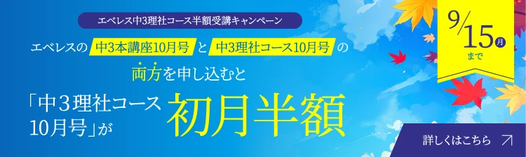 【エベレス中3理社コース半額受講キャンペーン】エベレスの「中3本講座10月号」と「中3理社コース10月号」の両方をお申し込むと「中3理社コース10月号」が初月半額 9/15(月)まで 詳しくはこちら