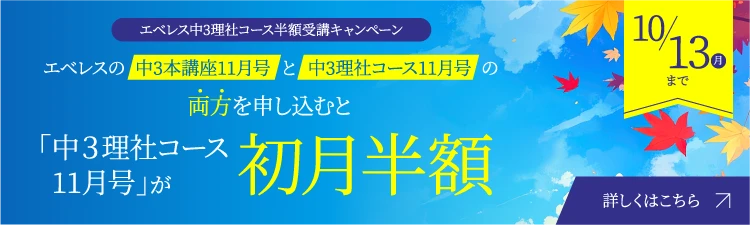 【エベレス中3理社コース半額受講キャンペーン】エベレスの「中3本講座11月号」と「中3理社コース11月号」の両方をお申し込むと「中3理社コース11月号」が初月半額 10/13（月）まで 詳しくはこちら