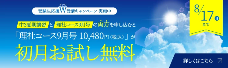 受験生応援W受講キャンペーン 実施中 中3夏期講習と理社コース9月号の両方を申し込むと「理社コース9月号 10,480円(税込)」が初月お試し無料 8/17(日)まで 詳しくはこちら