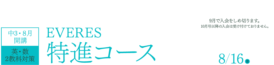 独自入試が行われる最難関校対策に特化したオンライン講座！中3・8月開講 英・数2教科対策 EVERES特進コース 9月で入会をしめ切ります。10月号以降の入会は受け付けておりません。「EVERES特進コース」9月開講号のお申し込みしめ切り日 8/16(日)