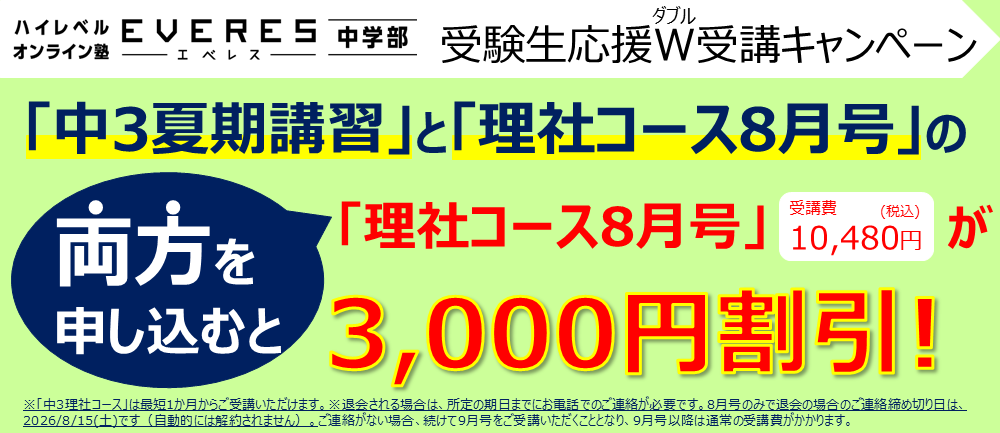 W(ダブル)受講キャンペーン エベレスの「中3夏期講習」と「理社コース8月号」の両方を申し込むと理社コース(月々税込10,480円)が 初月3,000円割引!