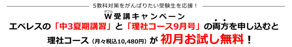 W（ダブル）受講キャンペーン エベレスの「中3夏期講習」と「理社コース9月号」の両方を申し込むと理社コース（月々税込10,480円）が 初月お試し無料！
