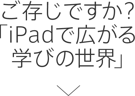 ご存じですか？「iPadで広がる学びの世界」